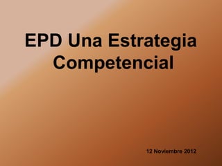 EPD Una Estrategia
  Competencial



            12 Noviembre 2012
 