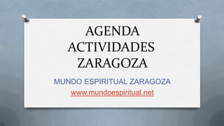 AGENDA
   ACTIVIDADES
    ZARAGOZA
MUNDO ESPIRITUAL ZARAGOZA
   www.mundoespiritual.net
 