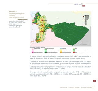 agenda zonal
                                                                                                                       3



Mapa No 2:
Unidades de integración			
ambiental
Zona de Planificación 3

Fuente: IGM 2009, MAGAP-
SIGAGRO 2002, CLIRSEN 2002,
MTOP 2009.
Elaboración: SENPLADES,
Subsecretaría Zona 3




                              El bosque natural, vegetación arbustiva y pantanos ocupan 28.529 km2, que representan el
                              64% de la superficie total. Se ubican en la parte oriental del territorio (Mapa No. 2).

                              La unidad de páramos ocupa 4.858 km2 y equivale al 10,82% de la superficie total. Esta unidad
                              es la segunda en importancia por su superficie, y se sitúa en las partes altas del corredor central.

                              Los bosques naturales son propios de la zona de vida del bosque húmedo-tropical. Se localizan
                              en la Amazonía y en el Litoral, en el cantón La Maná.

                              El bosque húmedo-tropical registra temperaturas promedio de entre 22ºC y 26ºC, así como
                              un nivel de precipitación de 4.000 a 5.000 mm en el sector del Puyo; y de 2.000 a 3.000 mm,
                              en el sector de La Maná.


                                                                                                                                          13




                                                                               Provincias de Chimborazo, Cotopaxi, Pastaza y Tungurahua
 