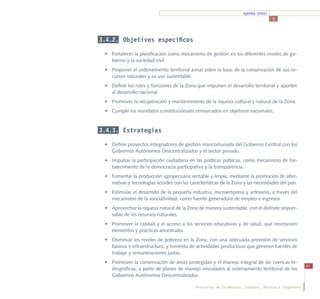 agenda zonal
                                                                                     3




3.4.2. Objetivos específicos

 •	 Fortalecer la planificación como mecanismo de gestión en los diferentes niveles de go-
    bierno y la sociedad civil.
 •	 Proponer el ordenamiento territorial zonal sobre la base de la conservación de sus re-
    cursos naturales y su uso sustentable.
 •	 Definir los roles y funciones de la Zona que impulsen el desarrollo territorial y aporten
    al desarrollo nacional.
 •	 Promover la recuperación y mantenimiento de la riqueza cultural y natural de la Zona.
 •	 Cumplir los mandatos constitucionales enmarcados en objetivos nacionales.


3.4.3. Estrategias

 •	 Definir proyectos integradores de gestión mancomunada del Gobierno Central con los
    Gobiernos Autónomos Descentralizados y el sector privado.
 •	 Impulsar la participación ciudadana en las políticas públicas, como mecanismo de for-
    talecimiento de la democracia participativa y la transparencia.
 •	 Fomentar la producción agropecuaria rentable y limpia, mediante la promoción de alter-
    nativas y tecnologías acordes con las características de la Zona y las necesidades del país.
 •	 Estimular el desarrollo de la pequeña industria, microempresa y artesanía, a través del
    mecanismo de la asociatividad, como fuente generadora de empleo e ingresos.
 •	 Aprovechar la riqueza natural de la Zona de manera sustentable, con el disfrute respon-
    sable de los recursos naturales.
 •	 Promover la calidad y el acceso a los servicios educativos y de salud, que incorporen
    elementos y prácticas ancestrales.
 •	 Disminuir los niveles de pobreza en la Zona, con una adecuada provisión de servicios
    básicos e infraestructura; y fomento de actividades productivas que generen fuentes de
    trabajo y remuneraciones justas.
 •	 Promover la conservación de áreas protegidas y el manejo integral de las cuencas hi-
                                                                                                        47
    drográficas, a partir de planes de manejo vinculados al ordenamiento territorial de los
    Gobiernos Autónomos Descentralizados.

                                             Provincias de Chimborazo, Cotopaxi, Pastaza y Tungurahua
 