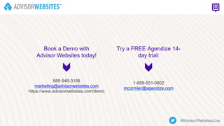 888-946-3188
marketing@advisorwebsites.com
https://www.advisorwebsites.com/demo
1-888-551-0802
mcormier@agendize.com
Book a Demo with
Advisor Websites today!
Try a FREE Agendize 14-
day trial:
#AdvisorWebsitesLive
 