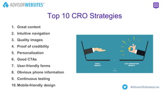 Top 10 CRO Strategies
1. Great content
2. Intuitive navigation
3. Quality images
4. Proof of credibility
5. Personalization
6. Good CTAs
7. User-friendly forms
8. Obvious phone information
9. Continuous testing
10. Mobile-friendly design #AdvisorWebsitesLive
 