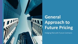 General
Approach to
Future Pricing
Hedging Risk with Future Contracts
 