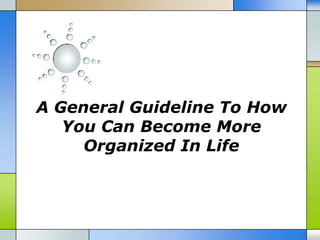 A General Guideline To How
   You Can Become More
     Organized In Life
 