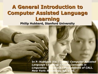 A General Introduction to Computer Assisted Language Learning Philip Hubbard, Stanford University In P. Hubbard (Ed.) (2009)  Computer Assisted Language Learning: Critical Concepts in Linguistics. Volume I – Foundations of CALL. New York: Routledge, pp. 1-20. 