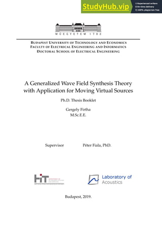 BUDAPEST UNIVERSITY OF TECHNOLOGY AND ECONOMICS
FACULTY OF ELECTRICAL ENGINEERING AND INFORMATICS
DOCTORAL SCHOOL OF ELECTRICAL ENGINEERING
A Generalized Wave Field Synthesis Theory
with Application for Moving Virtual Sources
Ph.D. Thesis Booklet
Gergely Firtha
M.Sc.E.E.
Supervisor Péter Fiala, PhD.
Budapest, 2019.
 