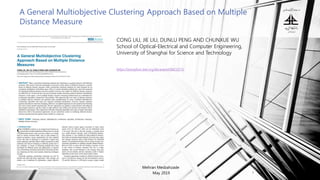 A General Multiobjective Clustering Approach Based on Multiple
Distance Measure
Mehran Mesbahzade
May 2019 1
CONG LIU, JIE LIU, DUNLU PENG AND CHUNXUE WU
School of Optical-Electrical and Computer Engineering,
University of Shanghai for Science and Technology
https://ieeexplore.ieee.org/document/8421571/
 