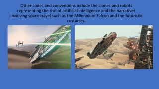 Other codes and conventions include the clones and robots
representing the rise of artificial intelligence and the narratives
involving space travel such as the Millennium Falcon and the futuristic
costumes.
 