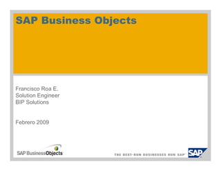 SAP Business Objects




Francisco Roa E.
Solution Engineer
BIP Solutions


Febrero 2009
 