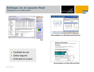 Enfoque en el usuario final
  Integración con Microsoft




                                               BusinessObjects Live Office (Microsoft PowerPoint)


                                        Duet




                  Facilidad de uso
                  Datos seguros
                  Enfocado al usuario
                                                   BusinessObjects Live Office (Microsoft Word)


© SAP 2008 / Page 17
 