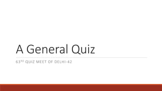 A General Quiz
63RD QUIZ MEET OF DELHI-42
 