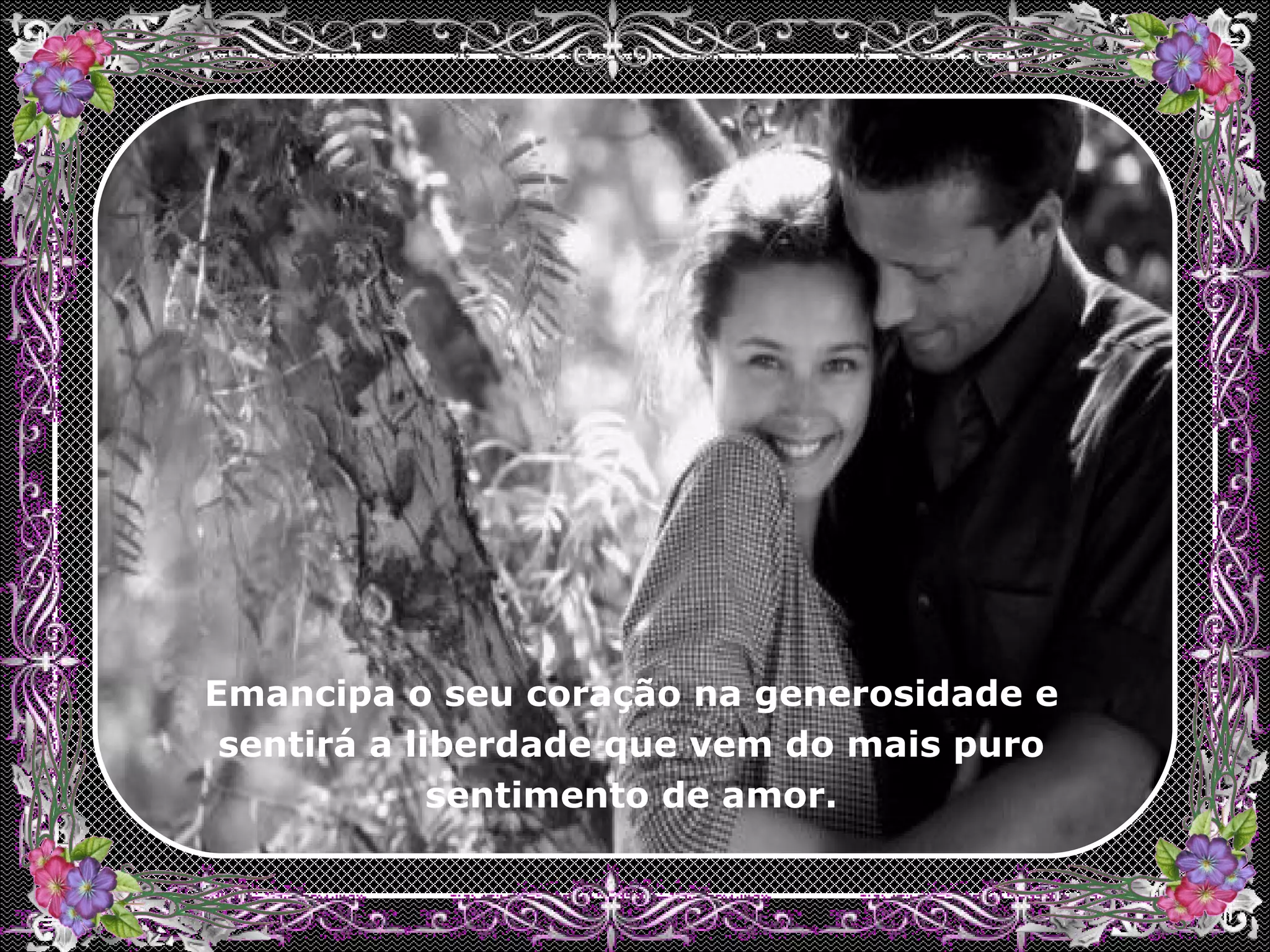 Emancipa o seu coração na generosidade e sentirá a liberdade que vem do mais puro sentimento de amor.