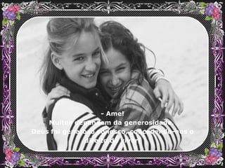 - Ame! Muitos dependem da generosidade.  Deus foi generoso conosco, concedendo-nos o direito de viver! 