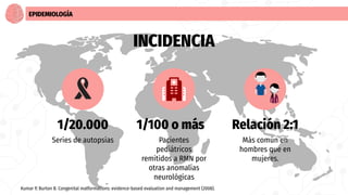 INCIDENCIA
EPIDEMIOLOGÍA
1/20.000
Series de autopsias
1/100 o más
Pacientes
pediátricos
remitidos a RMN por
otras anomalía...