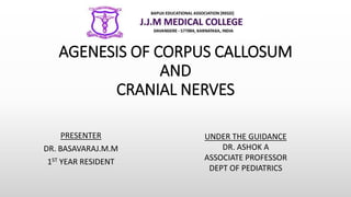 AGENESIS OF CORPUS CALLOSUM
AND
CRANIAL NERVES
PRESENTER
DR. BASAVARAJ.M.M
1ST YEAR RESIDENT
UNDER THE GUIDANCE
DR. ASHOK A
ASSOCIATE PROFESSOR
DEPT OF PEDIATRICS
 