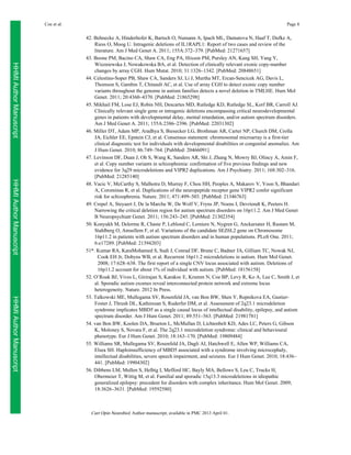 Coe et al.

Page 8

HHMI Author Manuscript
HHMI Author Manuscript
HHMI Author Manuscript

42. Behnecke A, Hinderhofer K, Bartsch O, Numann A, Ipach ML, Damatova N, Haaf T, Dufke A,
Riess O, Moog U. Intragenic deletions of IL1RAPL1: Report of two cases and review of the
literature. Am J Med Genet A. 2011; 155A:372–379. [PubMed: 21271657]
43. Boone PM, Bacino CA, Shaw CA, Eng PA, Hixson PM, Pursley AN, Kang SH, Yang Y,
Wiszniewska J, Nowakowska BA, et al. Detection of clinically relevant exonic copy-number
changes by array CGH. Hum Mutat. 2010; 31:1326–1342. [PubMed: 20848651]
44. Celestino-Soper PB, Shaw CA, Sanders SJ, Li J, Murtha MT, Ercan-Sencicek AG, Davis L,
Thomson S, Gambin T, Chinault AC, et al. Use of array CGH to detect exonic copy number
variants throughout the genome in autism families detects a novel deletion in TMLHE. Hum Mol
Genet. 2011; 20:4360–4370. [PubMed: 21865298]
45. Mikhail FM, Lose EJ, Robin NH, Descartes MD, Rutledge KD, Rutledge SL, Korf BR, Carroll AJ.
Clinically relevant single gene or intragenic deletions encompassing critical neurodevelopmental
genes in patients with developmental delay, mental retardation, and/or autism spectrum disorders.
Am J Med Genet A. 2011; 155A:2386–2396. [PubMed: 22031302]
46. Miller DT, Adam MP, Aradhya S, Biesecker LG, Brothman AR, Carter NP, Church DM, Crolla
JA, Eichler EE, Epstein CJ, et al. Consensus statement: chromosomal microarray is a first-tier
clinical diagnostic test for individuals with developmental disabilities or congenital anomalies. Am
J Hum Genet. 2010; 86:749–764. [PubMed: 20466091]
47. Levinson DF, Duan J, Oh S, Wang K, Sanders AR, Shi J, Zhang N, Mowry BJ, Olincy A, Amin F,
et al. Copy number variants in schizophrenia: confirmation of five previous findings and new
evidence for 3q29 microdeletions and VIPR2 duplications. Am J Psychiatry. 2011; 168:302–316.
[PubMed: 21285140]
48. Vacic V, McCarthy S, Malhotra D, Murray F, Chou HH, Peoples A, Makarov V, Yoon S, Bhandari
A, Corominas R, et al. Duplications of the neuropeptide receptor gene VIPR2 confer significant
risk for schizophrenia. Nature. 2011; 471:499–503. [PubMed: 21346763]
49. Crepel A, Steyaert J, De la Marche W, De Wolf V, Fryns JP, Noens I, Devriendt K, Peeters H.
Narrowing the critical deletion region for autism spectrum disorders on 16p11.2. Am J Med Genet
B Neuropsychiatr Genet. 2011; 156:243–245. [PubMed: 21302354]
50. Konyukh M, Delorme R, Chaste P, Leblond C, Lemiere N, Nygren G, Anckarsater H, Rastam M,
Stahlberg O, Amsellem F, et al. Variations of the candidate SEZ6L2 gene on Chromosome
16p11.2 in patients with autism spectrum disorders and in human populations. PLoS One. 2011;
6:e17289. [PubMed: 21394203]
51*. Kumar RA, KaraMohamed S, Sudi J, Conrad DF, Brune C, Badner JA, Gilliam TC, Nowak NJ,
Cook EH Jr, Dobyns WB, et al. Recurrent 16p11.2 microdeletions in autism. Hum Mol Genet.
2008; 17:628–638. The first report of a single CNV locus associated with autism. Deletions of
16p11.2 account for about 1% of individual with autism. [PubMed: 18156158]
52. O’Roak BJ, Vives L, Girirajan S, Karakoc E, Krumm N, Coe BP, Levy R, Ko A, Lee C, Smith J, et
al. Sporadic autism exomes reveal interconnected protein network and extreme locus
heterogeneity. Nature. 2012 In Press.
53. Talkowski ME, Mullegama SV, Rosenfeld JA, van Bon BW, Shen Y, Repnikova EA, GastierFoster J, Thrush DL, Kathiresan S, Ruderfer DM, et al. Assessment of 2q23.1 microdeletion
syndrome implicates MBD5 as a single causal locus of intellectual disability, epilepsy, and autism
spectrum disorder. Am J Hum Genet. 2011; 89:551–563. [PubMed: 21981781]
54. van Bon BW, Koolen DA, Brueton L, McMullan D, Lichtenbelt KD, Ades LC, Peters G, Gibson
K, Moloney S, Novara F, et al. The 2q23.1 microdeletion syndrome: clinical and behavioural
phenotype. Eur J Hum Genet. 2010; 18:163–170. [PubMed: 19809484]
55. Williams SR, Mullegama SV, Rosenfeld JA, Dagli AI, Hatchwell E, Allen WP, Williams CA,
Elsea SH. Haploinsufficiency of MBD5 associated with a syndrome involving microcephaly,
intellectual disabilities, severe speech impairment, and seizures. Eur J Hum Genet. 2010; 18:436–
441. [PubMed: 19904302]
56. Dibbens LM, Mullen S, Helbig I, Mefford HC, Bayly MA, Bellows S, Leu C, Trucks H,
Obermeier T, Wittig M, et al. Familial and sporadic 15q13.3 microdeletions in idiopathic
generalized epilepsy: precedent for disorders with complex inheritance. Hum Mol Genet. 2009;
18:3626–3631. [PubMed: 19592580]

Curr Opin Neurobiol. Author manuscript; available in PMC 2013 April 01.

 