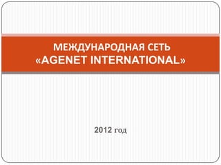 МЕЖДУНАРОДНАЯ СЕТЬ
«AGENET INTERNATIONAL»




        2012 год
 