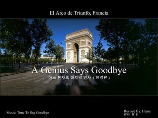 El Arco de Triunfo, Francia




               A Genius Says Goodbye
                         어느 천재의 마지막 인사 ( 요약편 )




Music: Time To Say Goodbye                                 Revised By: Henry
                                                           번역 : 김 은
 