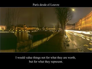 París desde el Louvre I would value things not for what they are worth,  but for what they represent. 