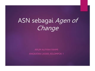 ASN sebagai Agen of
Change
ARUM ALFIYAH FAHMI
ANGKATAN LXXXIII_KELOMPOK 1
 