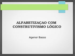 ALFABETIZAÇAO COM
CONSTRUTIVISMO LÓGICO
Agenor Basso
 