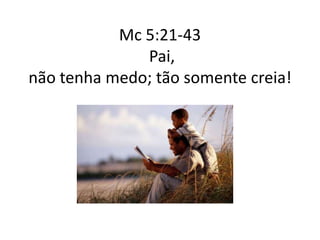 Mc 5:21-43
Pai,
não tenha medo; tão somente creia!
 