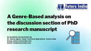 A Genre-Based analysis on
the discussion section of PhD
research manuscript
An Academic presentation by
Dr. Nancy Agnes, Head, Technical Operations, Tutors India
Group: www.tutorsindia.com
Email: info@tutorsindia.com
 