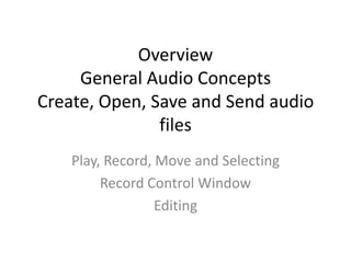 Overview
     General Audio Concepts
Create, Open, Save and Send audio
               files
    Play, Record, Move and Selecting
         Record Control Window
                  Editing
 