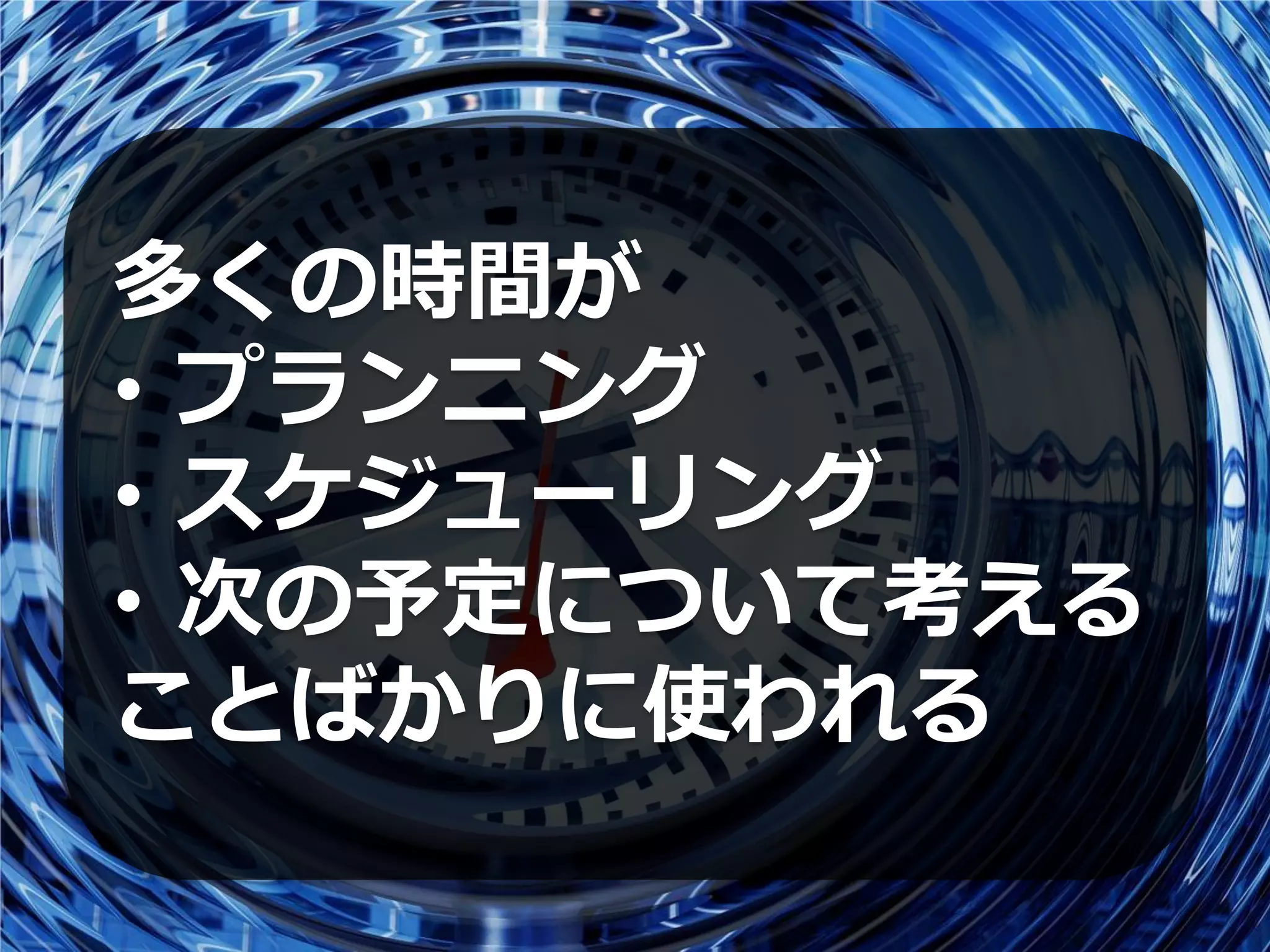 多くの時間が
• プランニング
• スケジューリング
• 次の予定について考える
ことばかりに使われる
 