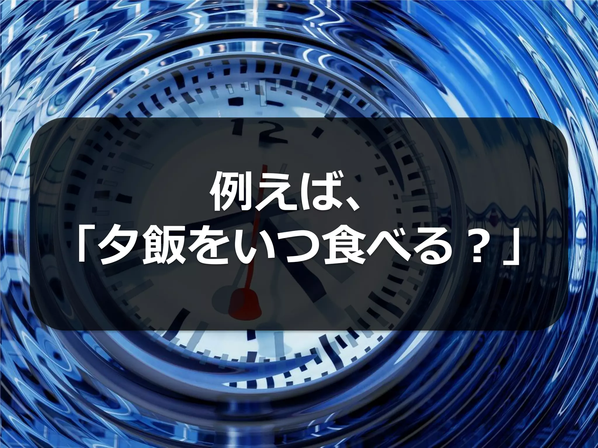 例えば、
「夕飯をいつ食べる？」
 