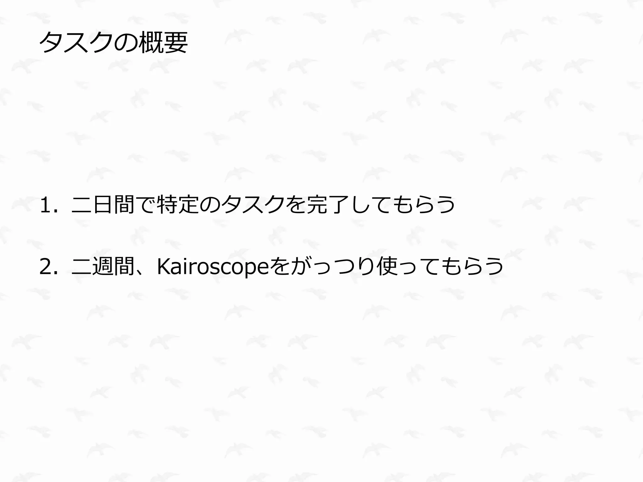 タスクの概要




1. 二日間で特定のタスクを完了してもらう

2. 二週間、Kairoscopeをがっつり使ってもらう
 
