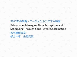 2012年冬学期・エージェントシステム特論
Kairoscope: Managing Time Perception and
Scheduling Through Social Event Coordination
五十嵐研究室
修士一年 古見元気
 