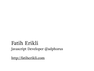 Fatih Erikli 
Javascript Developer @adphorus 
 
http://fatiherikli.com
 