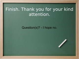Finish. Thank you for your kind
           attention.

       Question(s)? - I hope no.
 