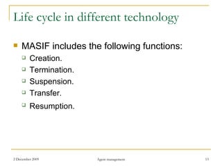 Life cycle in different technology MASIF includes the following functions: Creation. Termination. Suspension. Transfer. Resumption.   