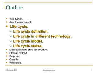 Outline Introduction. Agent management. Life cycle. Life cycle definition. Life cycle in different technology. Life cycle model. Life cycle states. Mobile agent life state log structure. Storage method. Proposal . Question. Reference. 