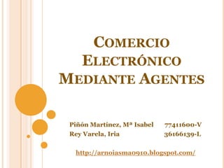 Comercio Electrónico Mediante Agentes        Piñón Martínez, Mª Isabel       77411600-V        Rey Varela, Iria36166139-L http://arnoiasma0910.blogspot.com/ 