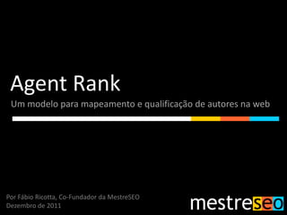 Agent Rank
 Um modelo para mapeamento e qualificação de autores na web




Por Fábio Ricotta, Co-Fundador da MestreSEO
Dezembro de 2011
 