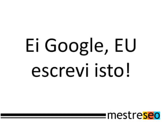 Ei Google, EU
 escrevi isto!
 
