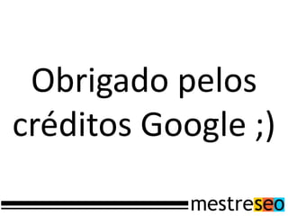 Obrigado pelos
créditos Google ;)
 