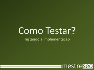 Como Testar?
 Testando a implementação
 
