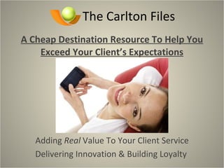 The Carlton Files A Cheap Destination Resource To Help You Exceed Your Client’s Expectations Adding  Real  Value To Your Client Service Delivering Innovation & Building Loyalty  