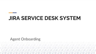 JIRA SERVICE DESK SYSTEM
Agent Onboarding
 