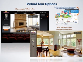 Virtual Tour OptionsVirtual Tour Options
Buyer engaging “Theater” themeBuyer engaging “Theater” theme
HD “Full Screen” themeHD “Full Screen” theme
with high resolution photos”with high resolution photos”
Both have optional links to squeeze pages
and custom links that you can add
 