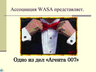 Ассоциация WASA представляет.




 Одно из дел «Агента 007»