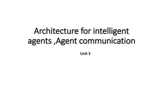 Architecture for intelligent
agents ,Agent communication
Unit 3
 