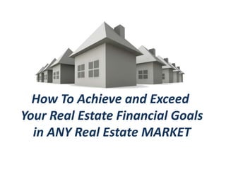How To Achieve and Exceed
Your Real Estate Financial Goals
  in ANY Real Estate MARKET
 