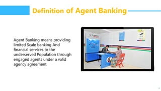 2
Definition of Agent Banking
Agent Banking means providing
limited Scale banking And
financial services to the
underserved Population through
engaged agents under a valid
agency agreement
 