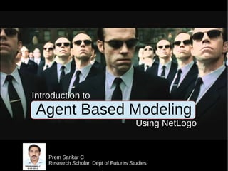 Introduction to
Agent Based Modeling
Using NetLogo
Prem Sankar C
Research Scholar, Dept of Futures Studies
 