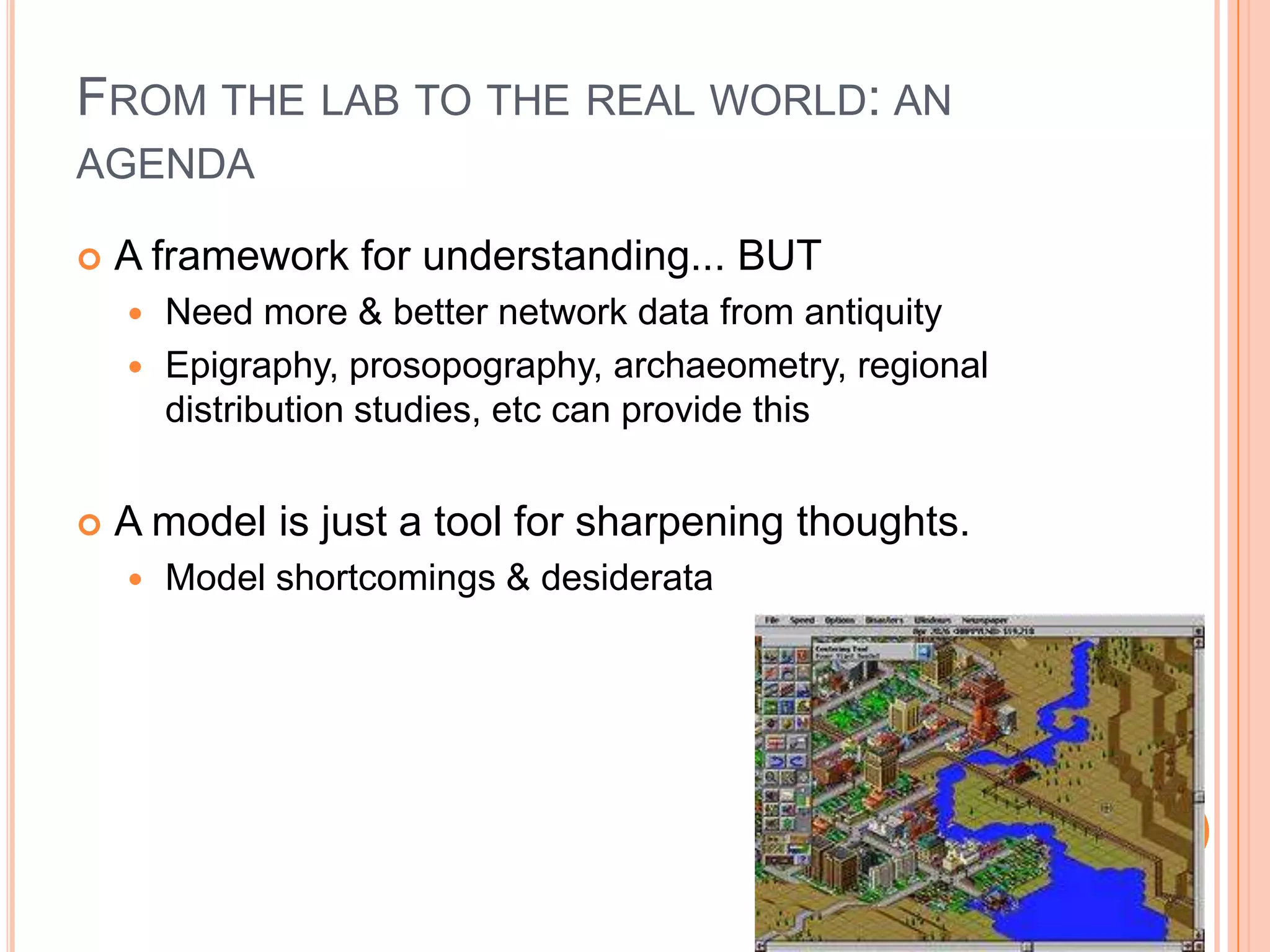 From the lab to the real world: an agendaA framework for understanding... BUTNeed more & better network data from antiquityEpigraphy, prosopography, archaeometry, regional distribution studies, etc can provide thisA model is just a tool for sharpening thoughts. Model shortcomings & desiderata
